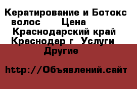 Кератирование и Ботокс волос!!! › Цена ­ 1 000 - Краснодарский край, Краснодар г. Услуги » Другие   